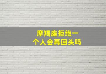 摩羯座拒绝一个人会再回头吗