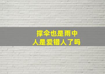 撑伞也是雨中人是爱错人了吗