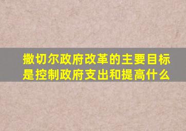 撒切尔政府改革的主要目标是控制政府支出和提高什么