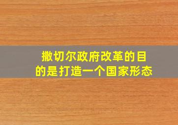 撒切尔政府改革的目的是打造一个国家形态