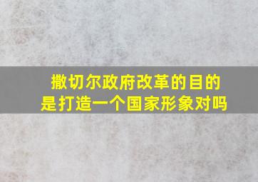 撒切尔政府改革的目的是打造一个国家形象对吗