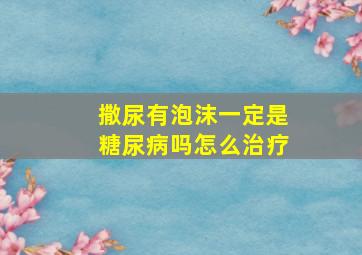 撒尿有泡沫一定是糖尿病吗怎么治疗