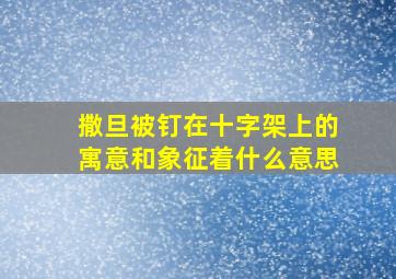 撒旦被钉在十字架上的寓意和象征着什么意思