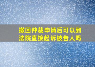 撤回仲裁申请后可以到法院直接起诉被告人吗