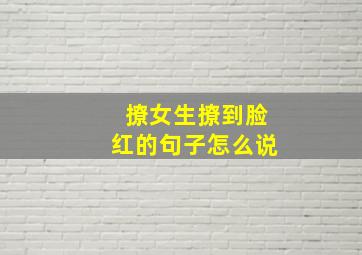 撩女生撩到脸红的句子怎么说