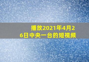 播放2021年4月26日中央一台的短视频