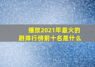 播放2021年最火的剧排行榜前十名是什么