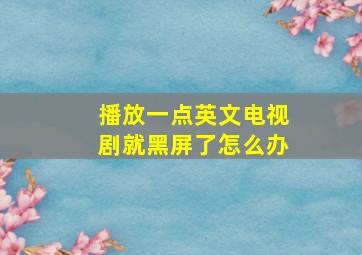 播放一点英文电视剧就黑屏了怎么办