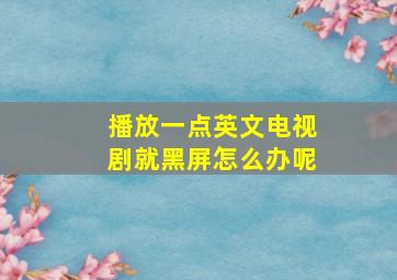 播放一点英文电视剧就黑屏怎么办呢