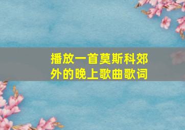 播放一首莫斯科郊外的晚上歌曲歌词