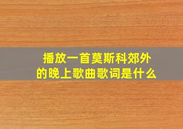 播放一首莫斯科郊外的晚上歌曲歌词是什么