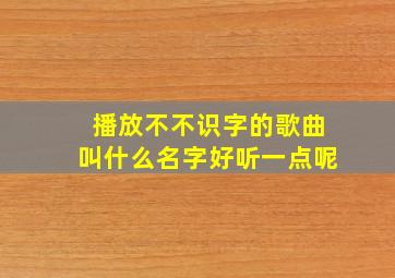 播放不不识字的歌曲叫什么名字好听一点呢