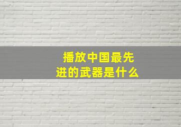 播放中国最先进的武器是什么