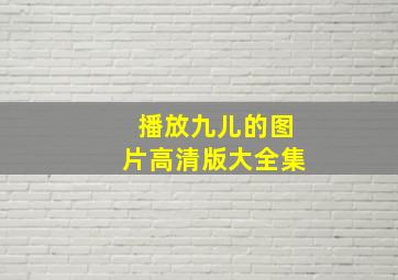 播放九儿的图片高清版大全集