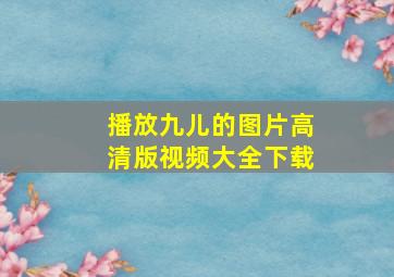 播放九儿的图片高清版视频大全下载