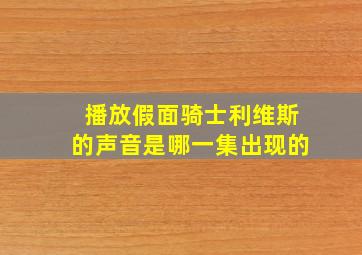 播放假面骑士利维斯的声音是哪一集出现的