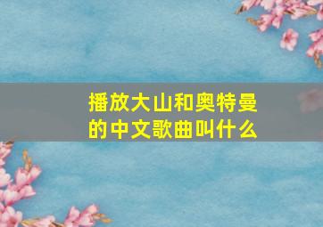 播放大山和奥特曼的中文歌曲叫什么