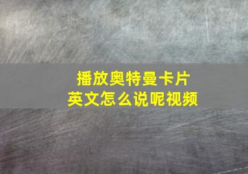 播放奥特曼卡片英文怎么说呢视频