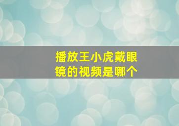 播放王小虎戴眼镜的视频是哪个