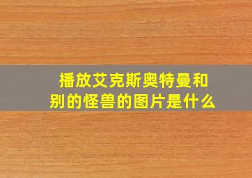 播放艾克斯奥特曼和别的怪兽的图片是什么