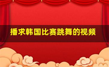 播求韩国比赛跳舞的视频