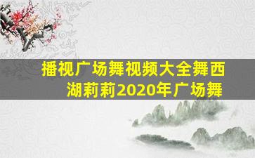 播视广场舞视频大全舞西湖莉莉2020年广场舞