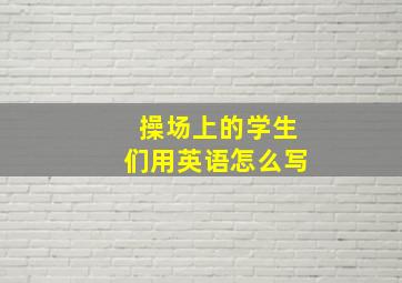 操场上的学生们用英语怎么写