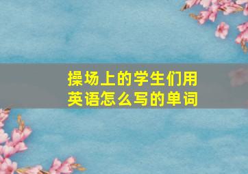 操场上的学生们用英语怎么写的单词