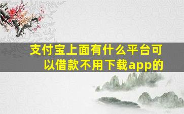 支付宝上面有什么平台可以借款不用下载app的