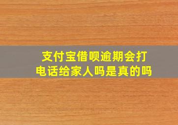 支付宝借呗逾期会打电话给家人吗是真的吗