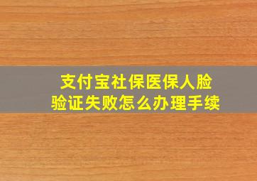 支付宝社保医保人脸验证失败怎么办理手续