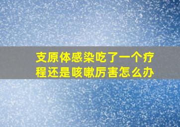 支原体感染吃了一个疗程还是咳嗽厉害怎么办