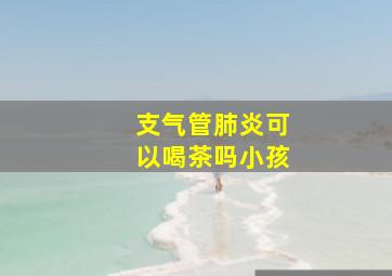 支气管肺炎可以喝茶吗小孩