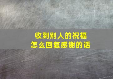 收到别人的祝福怎么回复感谢的话