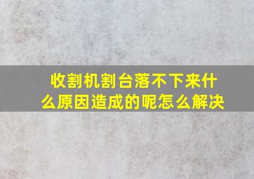 收割机割台落不下来什么原因造成的呢怎么解决