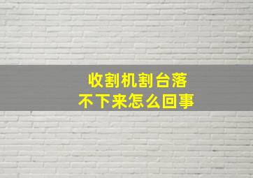 收割机割台落不下来怎么回事