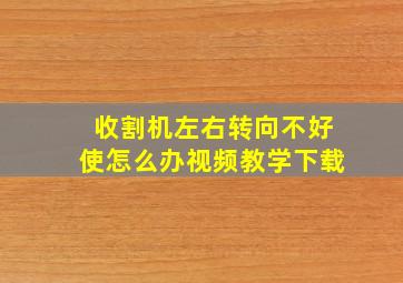 收割机左右转向不好使怎么办视频教学下载