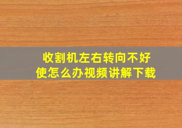 收割机左右转向不好使怎么办视频讲解下载