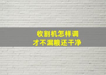 收割机怎样调才不漏粮还干净