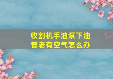 收割机手油泵下油管老有空气怎么办