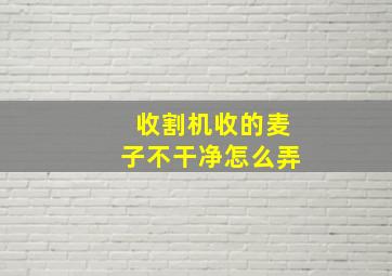 收割机收的麦子不干净怎么弄