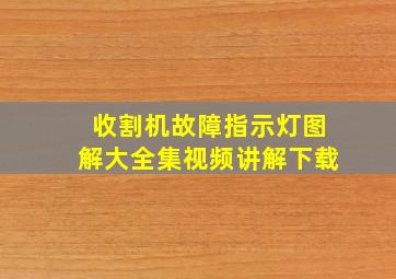 收割机故障指示灯图解大全集视频讲解下载