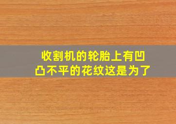 收割机的轮胎上有凹凸不平的花纹这是为了