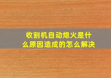 收割机自动熄火是什么原因造成的怎么解决