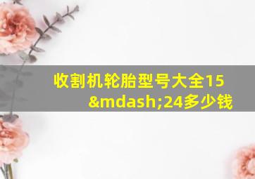 收割机轮胎型号大全15—24多少钱