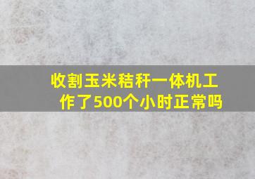 收割玉米秸秆一体机工作了500个小时正常吗