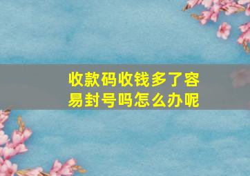 收款码收钱多了容易封号吗怎么办呢