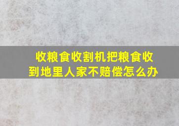 收粮食收割机把粮食收到地里人家不赔偿怎么办