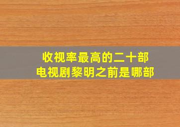 收视率最高的二十部电视剧黎明之前是哪部