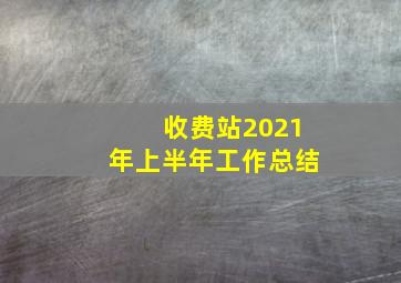 收费站2021年上半年工作总结